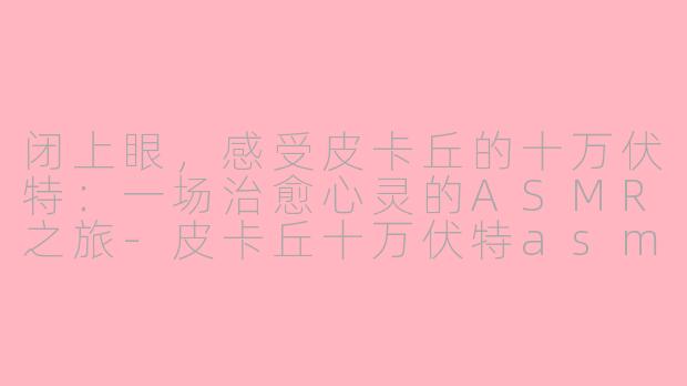闭上眼，感受皮卡丘的十万伏特：一场治愈心灵的ASMR之旅-皮卡丘十万伏特asmr