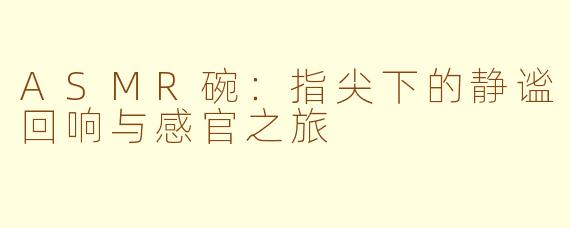 ASMR碗:指尖下的静谧回响与感官之旅