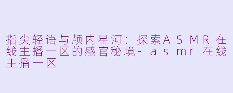 指尖轻语与颅内星河：探索ASMR在线主播一区的感官秘境-asmr在线主播一区