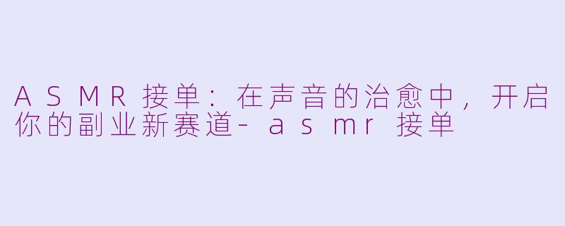 ASMR接单:在声音的治愈中,开启你的副业新赛道