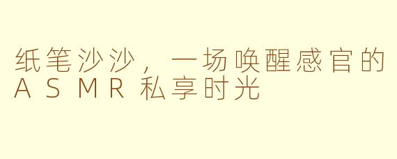 纸笔沙沙,一场唤醒感官的ASMR私享时光