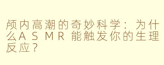 颅内高潮的奇妙科学：为什么ASMR能触发你的生理反应？