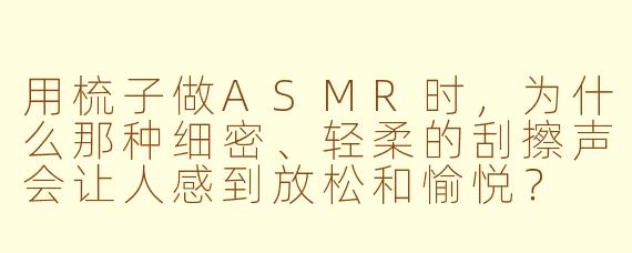 用梳子做ASMR时，为什么那种细密、轻柔的刮擦声会让人感到放松和愉悦？