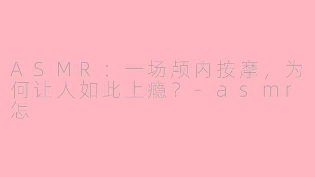 ASMR：一场颅内按摩，为何让人如此上瘾？-asmr怎