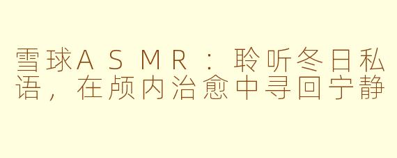 雪球ASMR：聆听冬日私语，在颅内治愈中寻回宁静