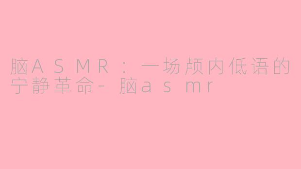 脑ASMR:一场颅内低语的宁静革命
