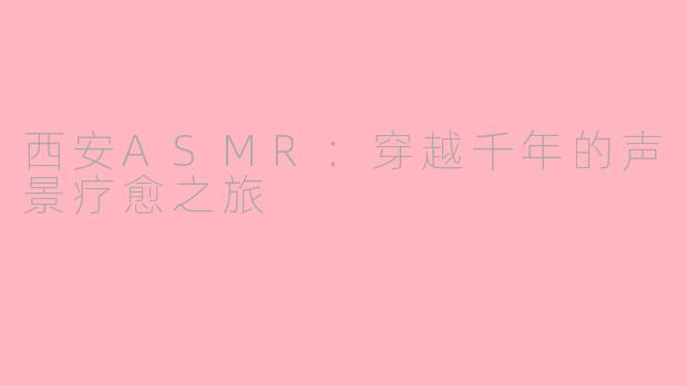 西安ASMR：穿越千年的声景疗愈之旅