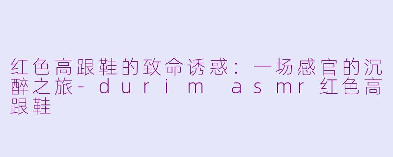 红色高跟鞋的致命诱惑：一场感官的沉醉之旅-durim asmr红色高跟鞋