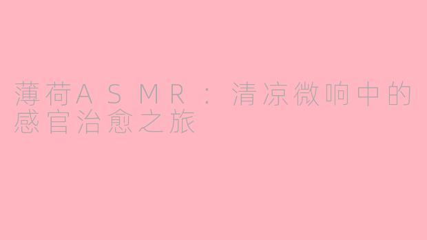 薄荷ASMR:清凉微响中的感官治愈之旅