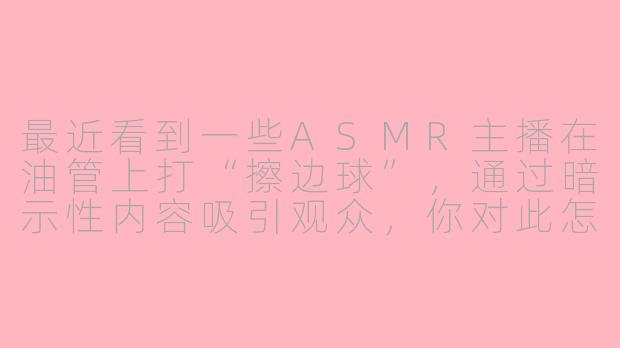 最近看到一些ASMR主播在油管上打“擦边球”,通过暗示性内容吸引观众,你对此怎么看?