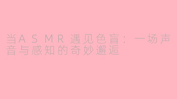 当ASMR遇见色盲：一场声音与感知的奇妙邂逅