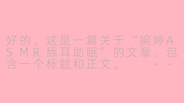 好的,这是一篇关于“婉婷ASMR舔耳助眠”的文章,包含一个标题和正文。
---
沉浸于温柔耳语:婉婷ASMR舔耳,一场极致的听觉助眠之旅-婉婷asmr舔耳助眠