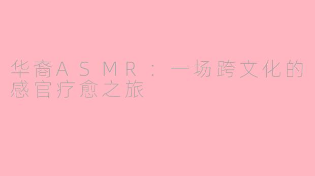 华裔ASMR：一场跨文化的感官疗愈之旅