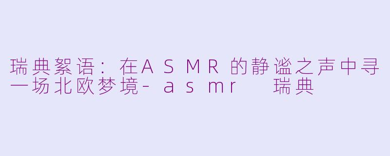瑞典絮语：在ASMR的静谧之声中寻一场北欧梦境-asmr 瑞典