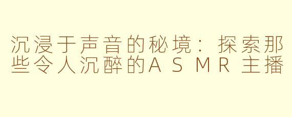 沉浸于声音的秘境：探索那些令人沉醉的ASMR主播