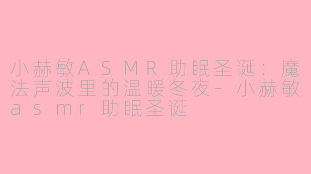 小赫敏ASMR助眠圣诞:魔法声波里的温暖冬夜-小赫敏asmr助眠圣诞