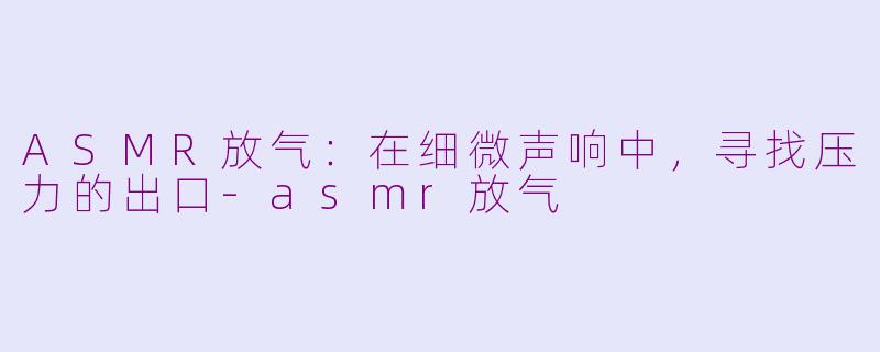 ASMR放气:在细微声响中,寻找压力的出口-asmr放气