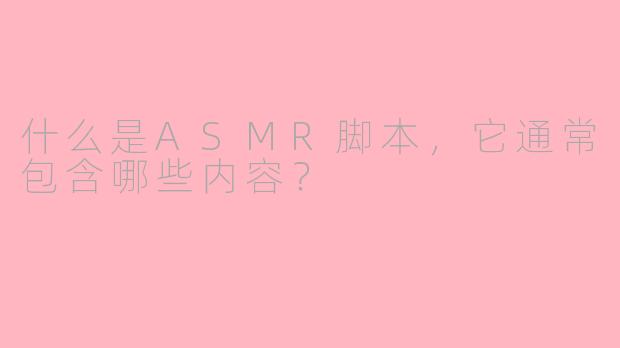 什么是ASMR脚本,它通常包含哪些内容?