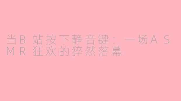 当B站按下静音键：一场ASMR狂欢的猝然落幕