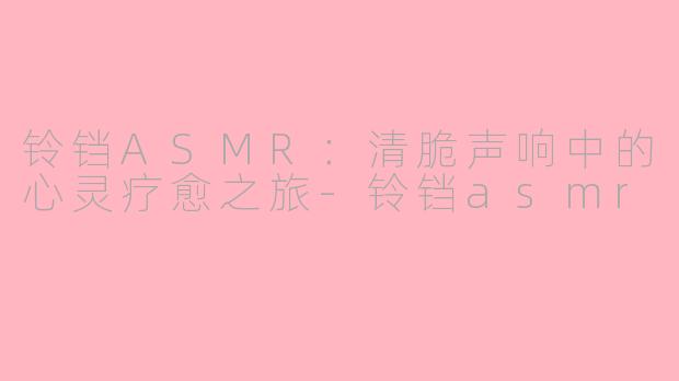 铃铛ASMR：清脆声响中的心灵疗愈之旅-铃铛asmr