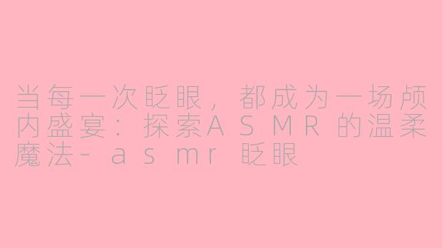 当每一次眨眼，都成为一场颅内盛宴：探索ASMR的温柔魔法-asmr眨眼