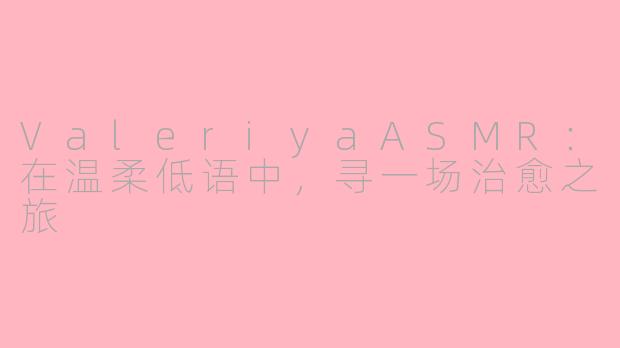 ValeriyaASMR：在温柔低语中，寻一场治愈之旅