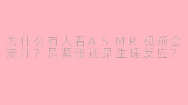 为什么有人看ASMR视频会流汗？是紧张还是生理反应？