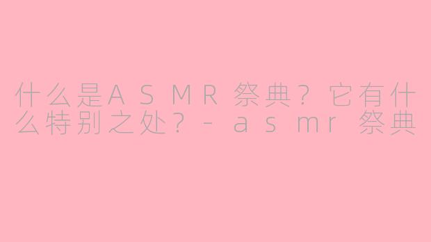 什么是ASMR祭典?它有什么特别之处?-asmr祭典