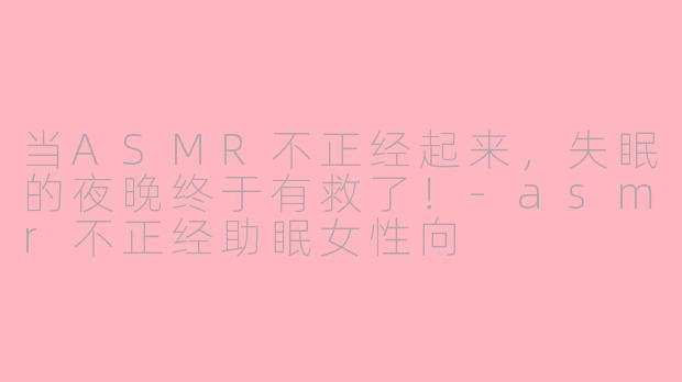 当ASMR不正经起来，失眠的夜晚终于有救了！-asmr不正经助眠女性向