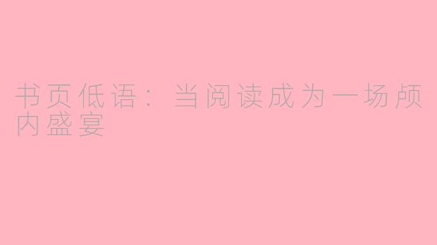 书页低语：当阅读成为一场颅内盛宴