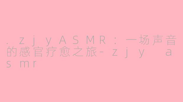 .zjyASMR：一场声音的感官疗愈之旅-zjy asmr