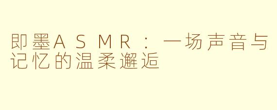 即墨ASMR:一场声音与记忆的温柔邂逅