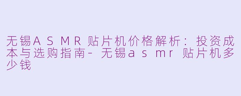 无锡ASMR贴片机价格解析：投资成本与选购指南-无锡asmr贴片机多少钱