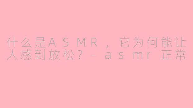 什么是ASMR，它为何能让人感到放松？-asmr正常