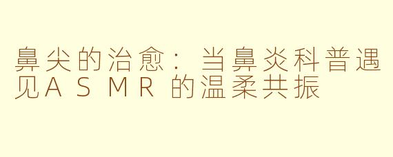 鼻尖的治愈：当鼻炎科普遇见ASMR的温柔共振