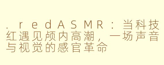 .redASMR：当科技红遇见颅内高潮，一场声音与视觉的感官革命