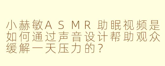小赫敏ASMR助眠视频是如何通过声音设计帮助观众缓解一天压力的？