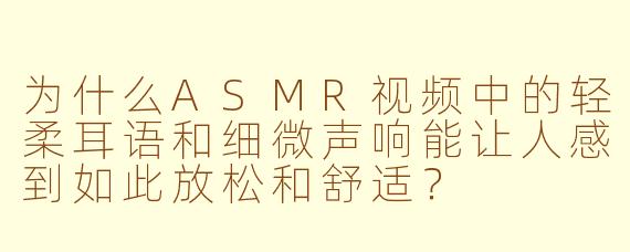 为什么ASMR视频中的轻柔耳语和细微声响能让人感到如此放松和舒适?