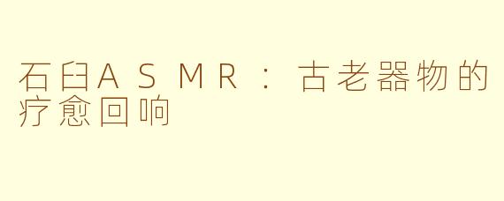 石臼ASMR:古老器物的疗愈回响