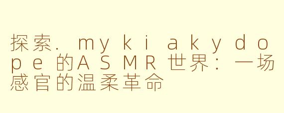 探索.mykiakydope的ASMR世界：一场感官的温柔革命