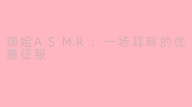御姐ASMR：一场耳畔的优雅征服