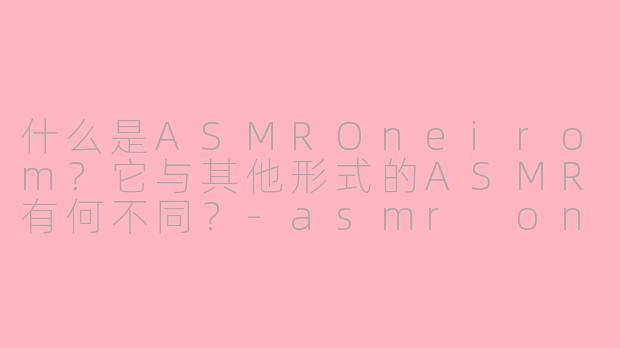 什么是ASMROneirom?它与其他形式的ASMR有何不同?