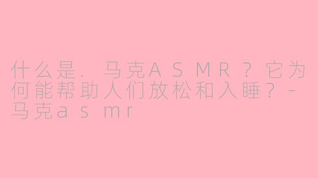 什么是.马克ASMR？它为何能帮助人们放松和入睡？-马克asmr
