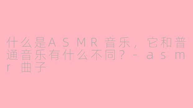 什么是ASMR音乐，它和普通音乐有什么不同？-asmr曲子
