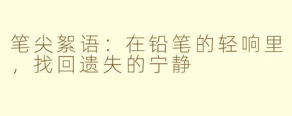 笔尖絮语：在铅笔的轻响里，找回遗失的宁静