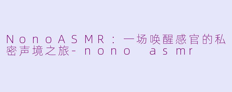 NonoASMR：一场唤醒感官的私密声境之旅-nono asmr
