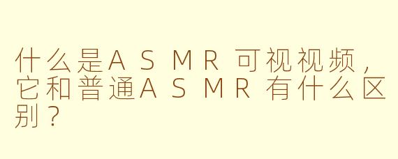 什么是ASMR可视视频，它和普通ASMR有什么区别？