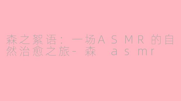 森之絮语：一场ASMR的自然治愈之旅-森 asmr