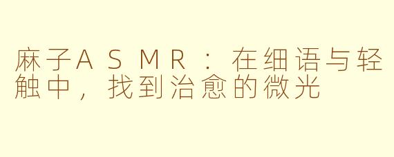 麻子ASMR：在细语与轻触中，找到治愈的微光