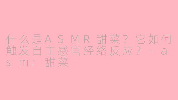 什么是ASMR甜菜？它如何触发自主感官经络反应？-asmr甜菜